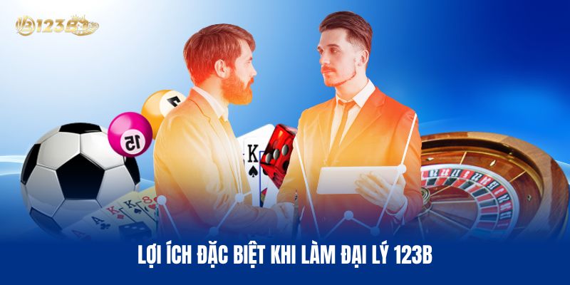 Lợi Ích Đặc Biệt Khi Làm Đại Lý 123B